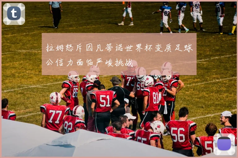 拉姆怒斥因凡蒂诺世界杯变质足球公信力面临严峻挑战